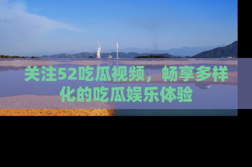 关注52吃瓜视频，畅享多样化的吃瓜娱乐体验