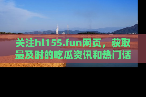 关注hl155.fun网页，获取最及时的吃瓜资讯和热门话题！