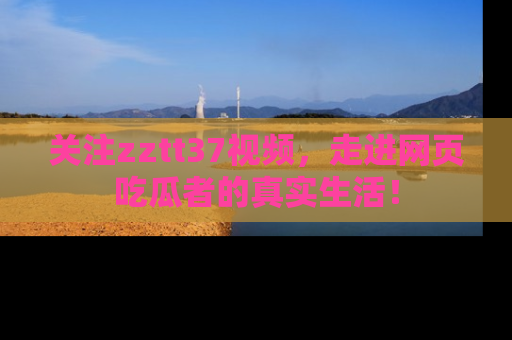 关注zztt37视频，走进网页吃瓜者的真实生活！