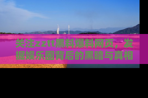 关注zztt黑料爆料网页，发掘娱乐圈背后的黑暗与真相