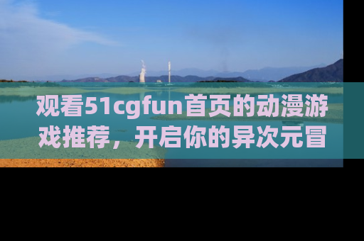 观看51cgfun首页的动漫游戏推荐，开启你的异次元冒险之旅！