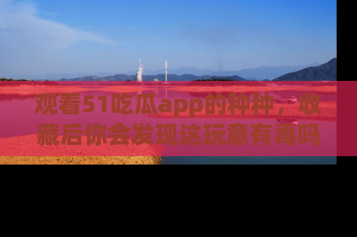 观看51吃瓜app的种种，收藏后你会发现这玩意有毒吗？