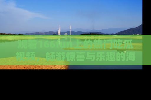 观看166fun上的热门吃瓜视频，畅游惊喜与乐趣的海洋！