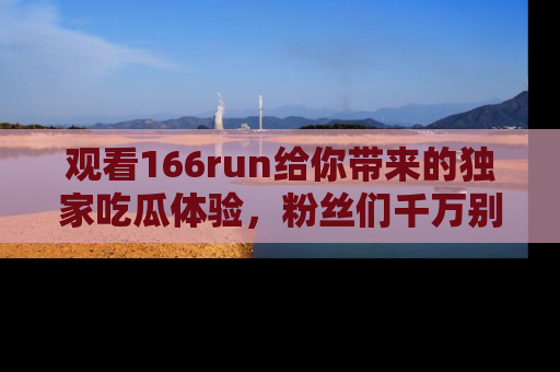 观看166run给你带来的独家吃瓜体验，粉丝们千万别错过
