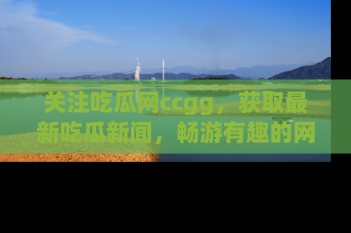 关注吃瓜网ccgg，获取最新吃瓜新闻，畅游有趣的网站世界