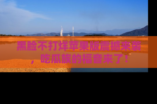 黑脸不打烊苹果版震撼来袭，吃瓜族的福音来了！
