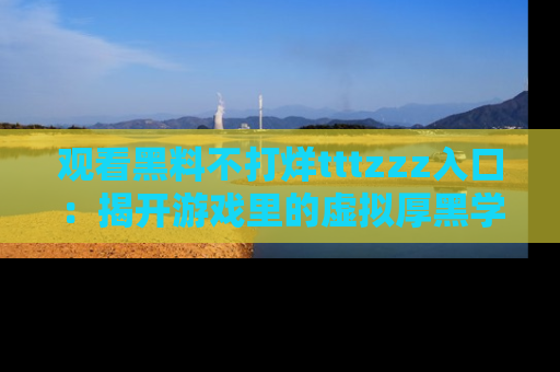 观看黑料不打烊tttzzz入口：揭开游戏里的虚拟厚黑学
