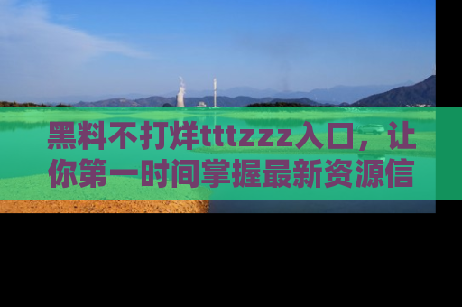 黑料不打烊tttzzz入口，让你第一时间掌握最新资源信息