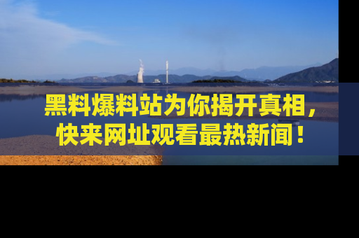 黑料爆料站为你揭开真相，快来网址观看最热新闻！