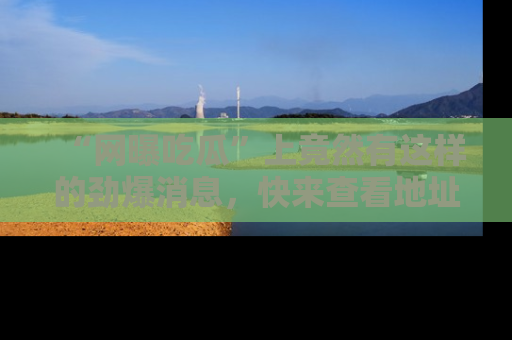 “网曝吃瓜”上竟然有这样的劲爆消息,快来查看地址了解详情!