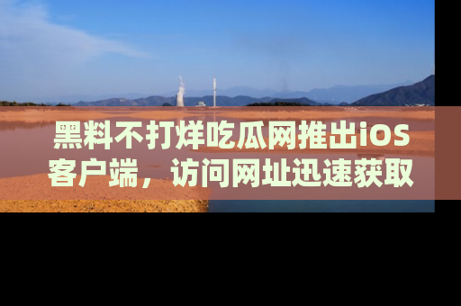 黑料不打烊吃瓜网推出iOS客户端，访问网址迅速获取独家八卦！