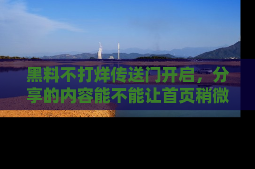 黑料不打烊传送门开启，分享的内容能不能让首页稍微有点新意？