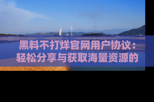 黑料不打烊官网用户协议：轻松分享与获取海量资源的方法