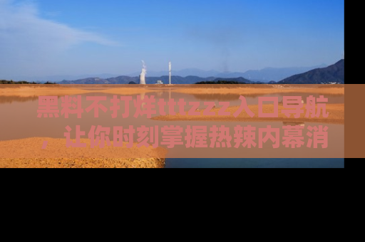 黑料不打烊tttzzz入口导航，让你时刻掌握热辣内幕消息