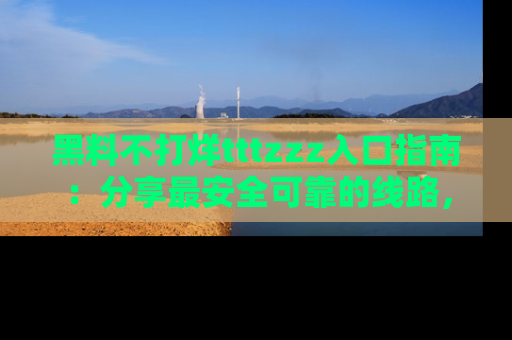 黑料不打烊tttzzz入口指南:分享最安全可靠的线路,轻松获取最新八卦!