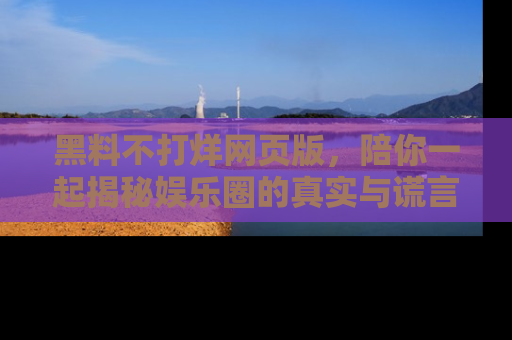 黑料不打烊网页版，陪你一起揭秘娱乐圈的真实与谎言。
