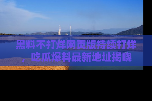黑料不打烊网页版持续打烊，吃瓜爆料最新地址揭晓
