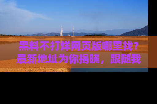 黑料不打烊网页版哪里找？最新地址为你揭晓，跟随我们一起了解更多八卦吧！