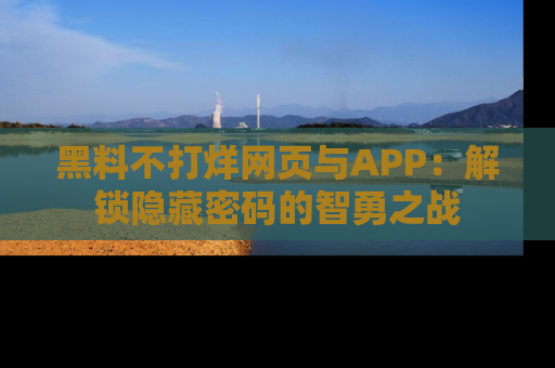 黑料不打烊网页与APP：解锁隐藏密码的智勇之战