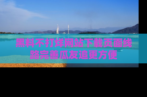 黑料不打烊网站下载页面线路完善瓜友追更方便