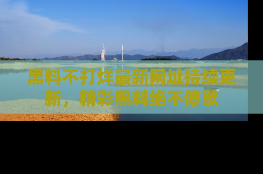 黑料不打烊最新网址持续更新，精彩黑料绝不停歇