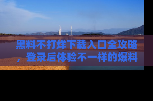 黑料不打烊下载入口全攻略，登录后体验不一样的爆料乐趣！