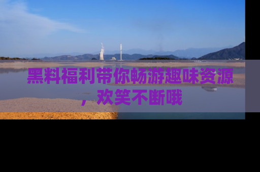 黑料福利带你畅游趣味资源，欢笑不断哦