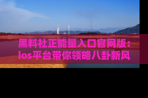 黑料社正能量入口官网版：ios平台带你领略八卦新风潮！