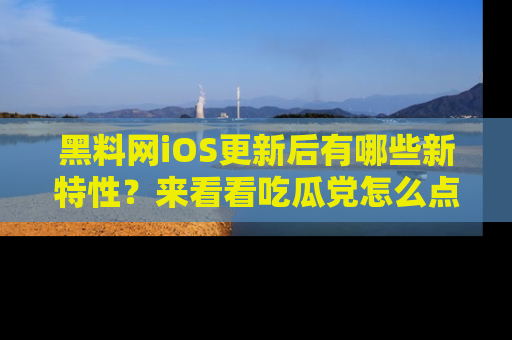 黑料网iOS更新后有哪些新特性?来看看吃瓜党怎么点评!