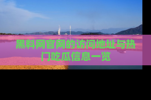 黑料网官网的访问地址与热门吃瓜信息一览