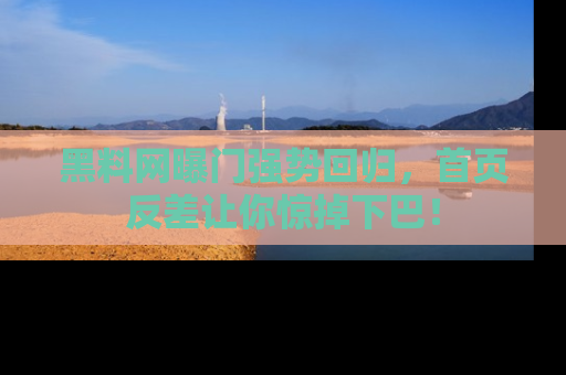 黑料网曝门强势回归，首页反差让你惊掉下巴！