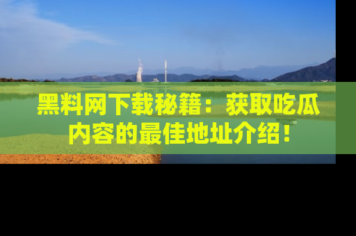 黑料网下载秘籍:获取吃瓜内容的最佳地址介绍!