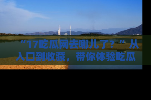 “17吃瓜网去哪儿了?”从入口到收藏,带你体验吃瓜新风潮!
