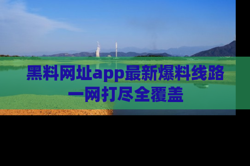 黑料网址app最新爆料线路一网打尽全覆盖