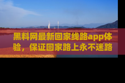 黑料网最新回家线路app体验,保证回家路上永不迷路顺畅