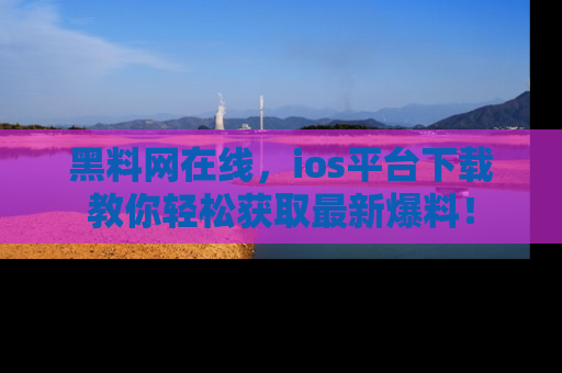 黑料网在线,ios平台下载教你轻松获取最新爆料!
