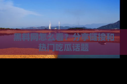 黑料网怎么看?分享链接和热门吃瓜话题