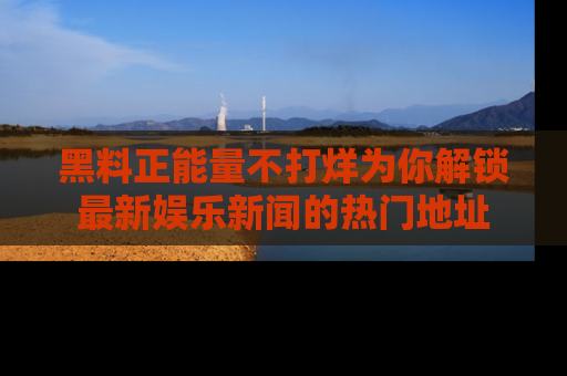 黑料正能量不打烊为你解锁最新娱乐新闻的热门地址