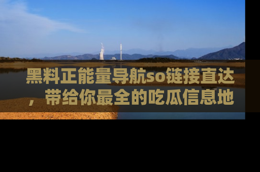 黑料正能量导航so链接直达,带给你最全的吃瓜信息地址,快来一起分享吧!