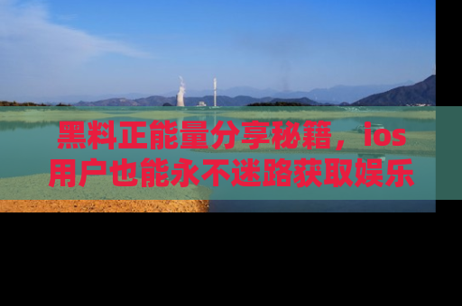 黑料正能量分享秘籍,ios用户也能永不迷路获取娱乐信息