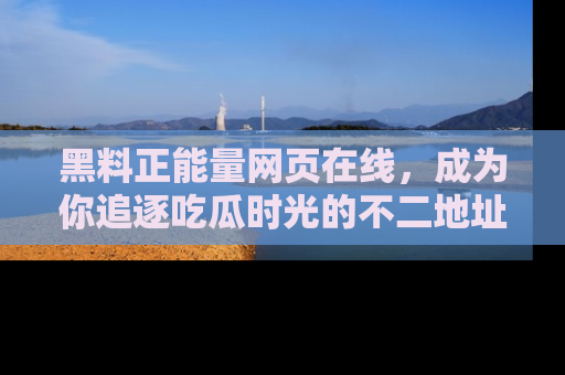 黑料正能量网页在线,成为你追逐吃瓜时光的不二地址选择