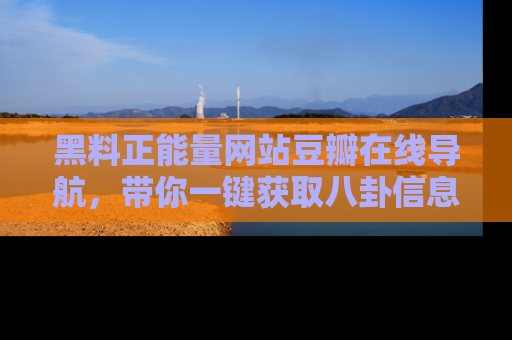 黑料正能量网站豆瓣在线导航，带你一键获取八卦信息