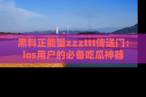 黑料正能量zzzttt传送门:ios用户的必备吃瓜神器