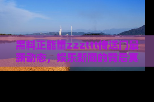 黑料正能量zzzttt传送门最新动态,娱乐新闻的背后真相尽在此处!