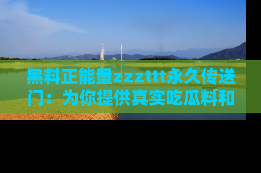 黑料正能量zzzttt永久传送门:为你提供真实吃瓜料和积极向上的能量