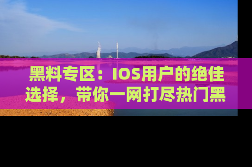 黑料专区:IOS用户的绝佳选择,带你一网打尽热门黑料资讯!