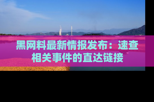 黑网料最新情报发布：速查相关事件的直达链接