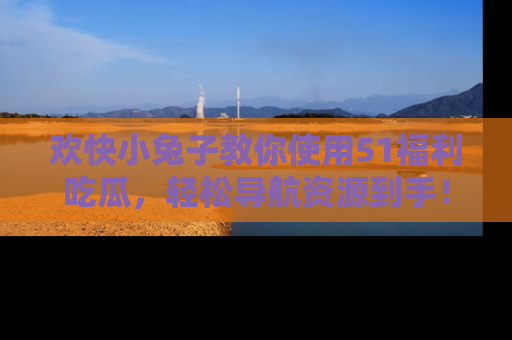欢快小兔子教你使用51福利吃瓜，轻松导航资源到手！