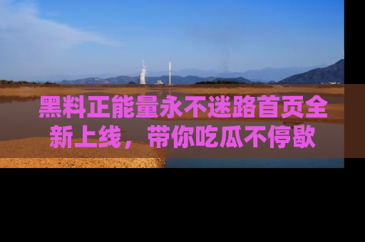 黑料正能量永不迷路首页全新上线,带你吃瓜不停歇