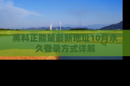 黑料正能量最新地址10月永久登录方式详解